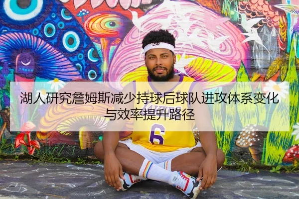 湖人研究詹姆斯减少持球后球队进攻体系变化与效率提升路径