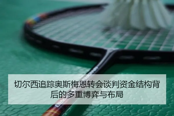 切尔西追踪奥斯梅恩转会谈判资金结构背后的多重博弈与布局