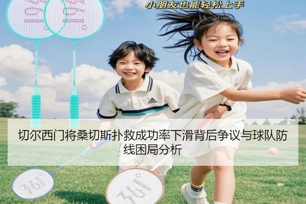 切尔西门将桑切斯扑救成功率下滑背后争议与球队防线困局分析