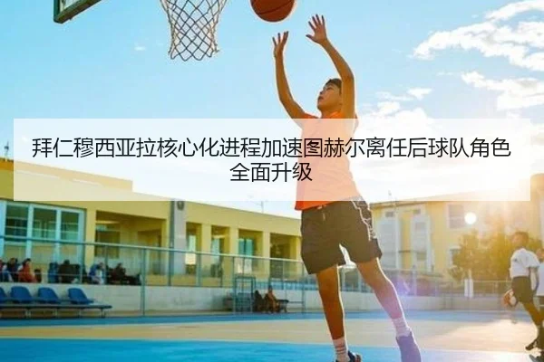 拜仁穆西亚拉核心化进程加速图赫尔离任后球队角色全面升级