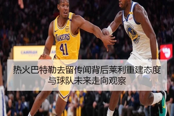热火巴特勒去留传闻背后莱利重建态度与球队未来走向观察