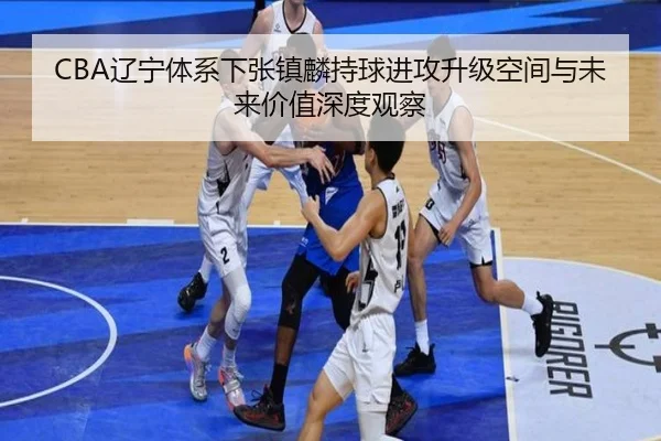 CBA辽宁体系下张镇麟持球进攻升级空间与未来价值深度观察