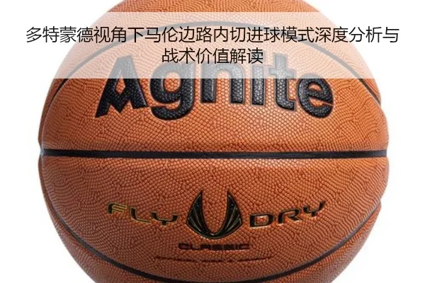 多特蒙德视角下马伦边路内切进球模式深度分析与战术价值解读