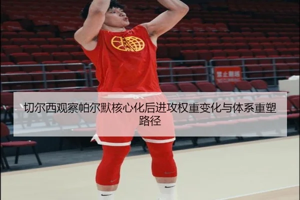 切尔西观察帕尔默核心化后进攻权重变化与体系重塑路径