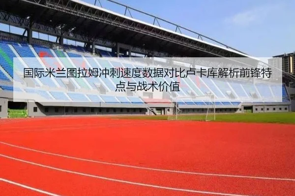 国际米兰图拉姆冲刺速度数据对比卢卡库解析前锋特点与战术价值